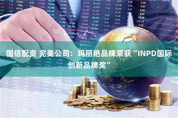 国信配资 完美公司：玛丽艳品牌荣获“INPD国际创新品牌奖”