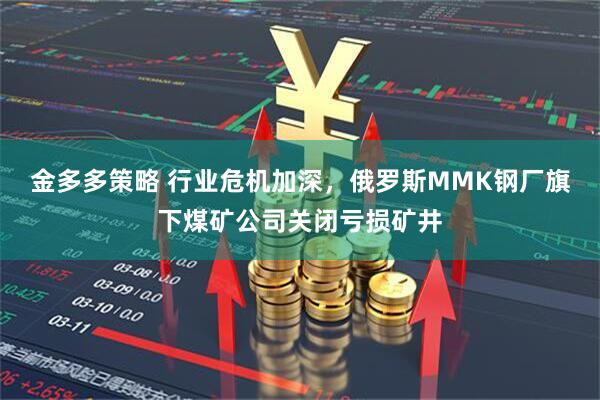 金多多策略 行业危机加深，俄罗斯MMK钢厂旗下煤矿公司关闭亏损矿井