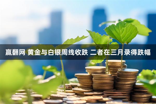 赢翻网 黄金与白银周线收跌 二者在三月录得跌幅
