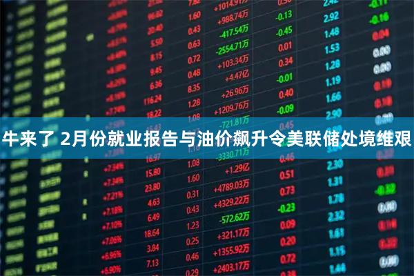 牛来了 2月份就业报告与油价飙升令美联储处境维艰