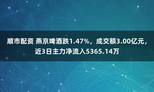 顺市配资 燕京啤酒跌1.47%，成交额3.00亿元，近3日主力净流入5365.14万