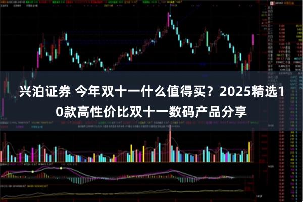 兴泊证券 今年双十一什么值得买？2025精选10款高性价比双十一数码产品分享