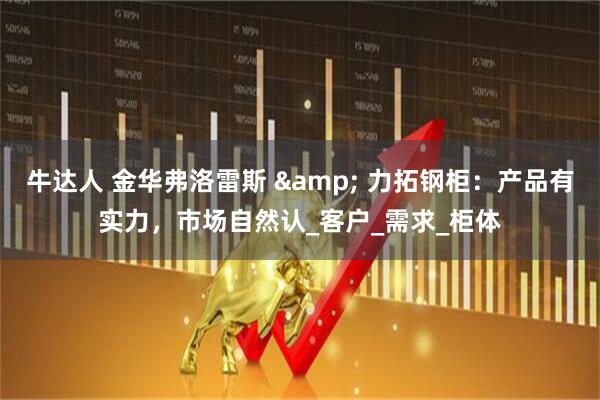 牛达人 金华弗洛雷斯 & 力拓钢柜:产品有实力,市场自然认_客户_需求_柜体