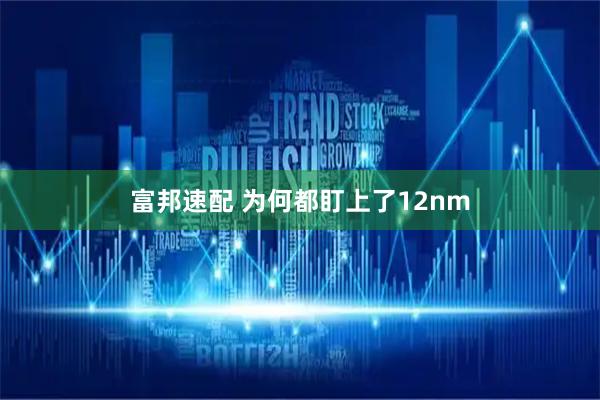 富邦速配 为何都盯上了12nm