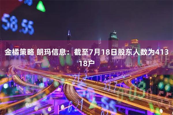 金橘策略 朗玛信息：截至7月18日股东人数为41318户