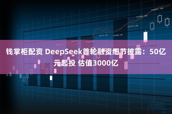 钱掌柜配资 DeepSeek首轮融资细节披露：50亿元起投 估值3000亿