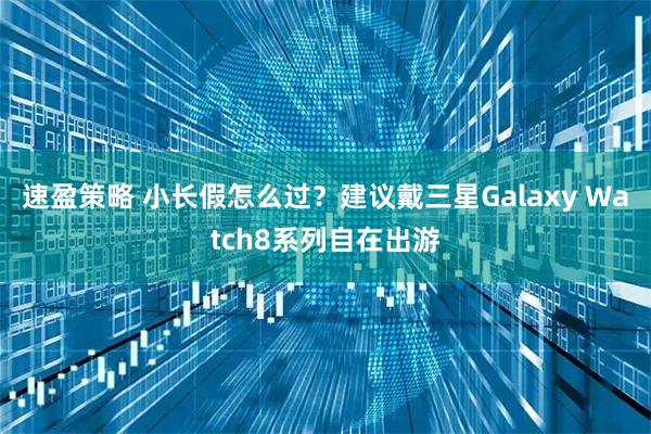 速盈策略 小长假怎么过？建议戴三星Galaxy Watch8系列自在出游