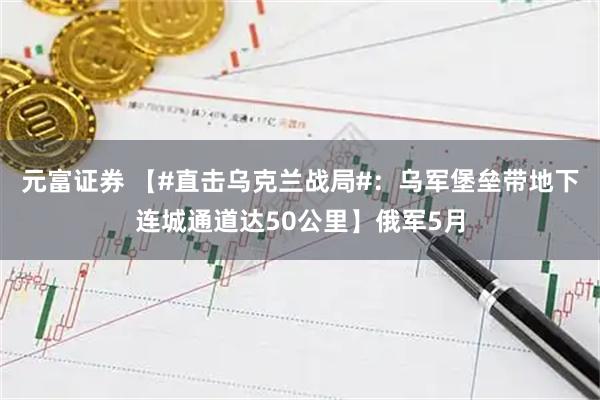 元富证券 【#直击乌克兰战局#：乌军堡垒带地下连城通道达50公里】俄军5月