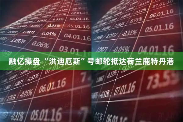 融亿操盘 “洪迪厄斯”号邮轮抵达荷兰鹿特丹港