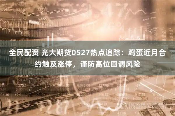 全民配资 光大期货0527热点追踪：鸡蛋近月合约触及涨停，谨防高位回调风险