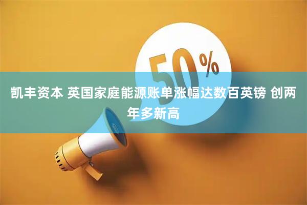 凯丰资本 英国家庭能源账单涨幅达数百英镑 创两年多新高