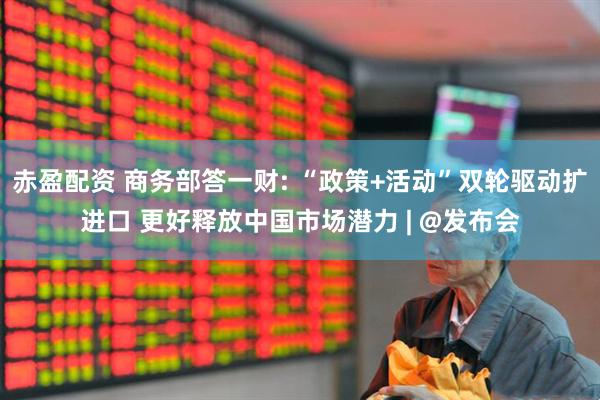 赤盈配资 商务部答一财: “政策+活动”双轮驱动扩进口 更好释放中国市场潜力 | @发布会
