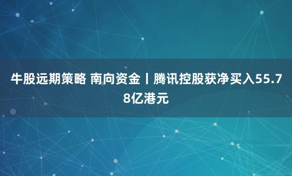 牛股远期策略 南向资金丨腾讯控股获净买入55.78亿港元