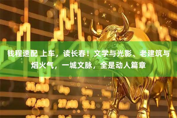 钱程速配 上车，读长春！文学与光影、老建筑与烟火气，一城文脉，全是动人篇章