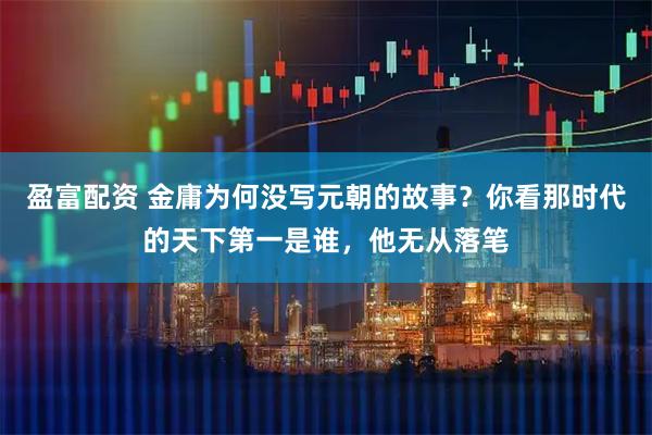 盈富配资 金庸为何没写元朝的故事？你看那时代的天下第一是谁，他无从落笔