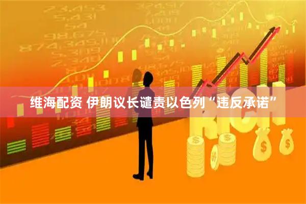维海配资 伊朗议长谴责以色列“违反承诺”