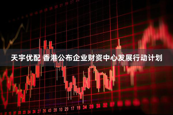 天宇优配 香港公布企业财资中心发展行动计划