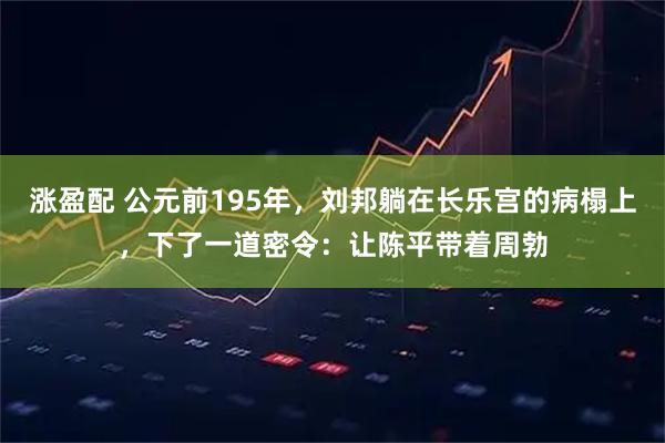 涨盈配 公元前195年，刘邦躺在长乐宫的病榻上，下了一道密令：让陈平带着周勃