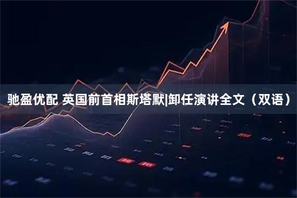 驰盈优配 英国前首相斯塔默|卸任演讲全文（双语）