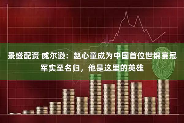景盛配资 威尔逊：赵心童成为中国首位世锦赛冠军实至名归，他是这里的英雄