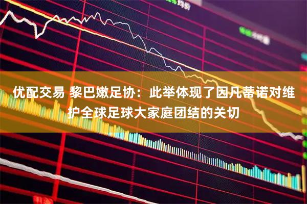 优配交易 黎巴嫩足协：此举体现了因凡蒂诺对维护全球足球大家庭团结的关切
