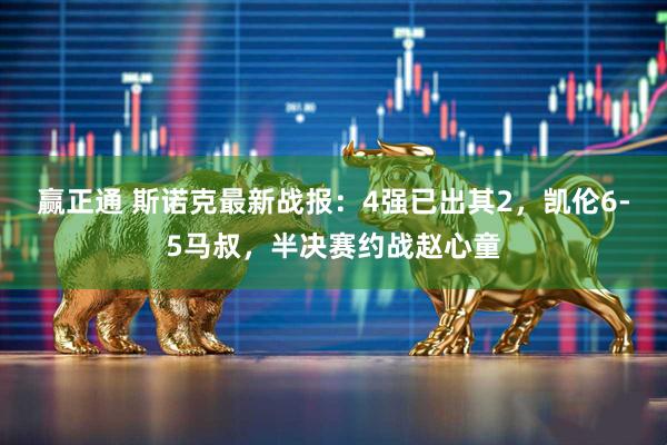 赢正通 斯诺克最新战报：4强已出其2，凯伦6-5马叔，半决赛约战赵心童
